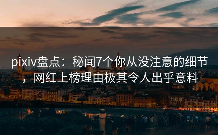 pixiv盘点：秘闻7个你从没注意的细节，网红上榜理由极其令人出乎意料
