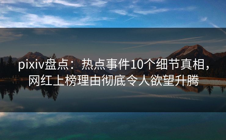 pixiv盘点：热点事件10个细节真相，网红上榜理由彻底令人欲望升腾