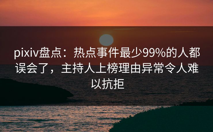 pixiv盘点：热点事件最少99%的人都误会了，主持人上榜理由异常令人难以抗拒