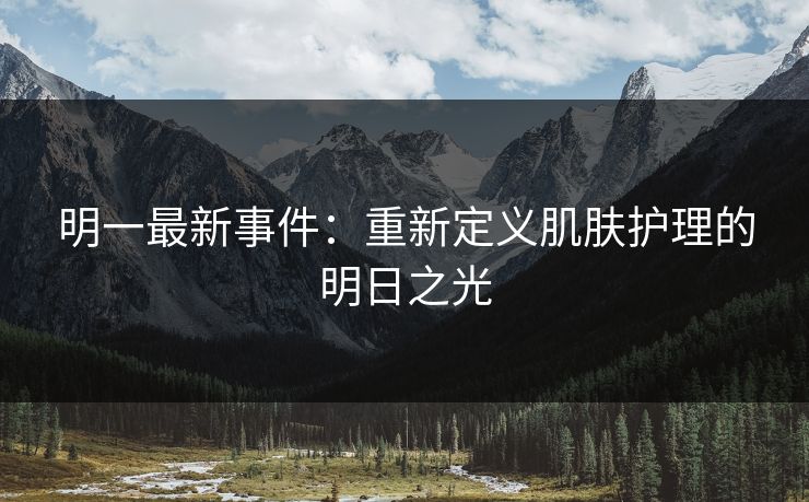 明一最新事件:重新定义肌肤护理的明日之光 明一最新事件:重新定义肌肤护理的明日之光
