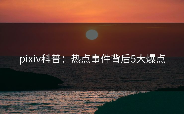 pixiv科普：热点事件背后5大爆点