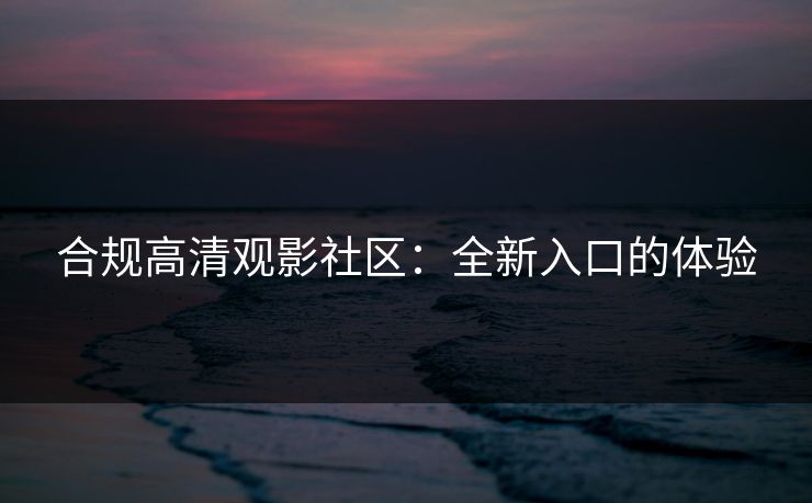 合规高清观影社区：全新入口的体验