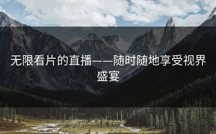 无限看片的直播——随时随地享受视界盛宴