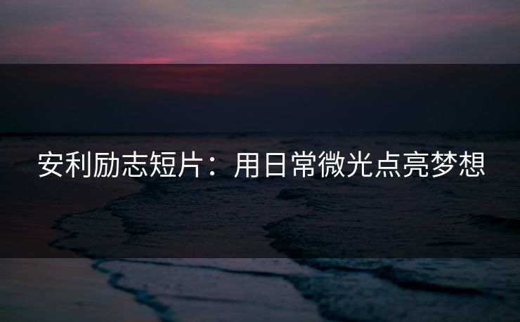 安利励志短片：用日常微光点亮梦想