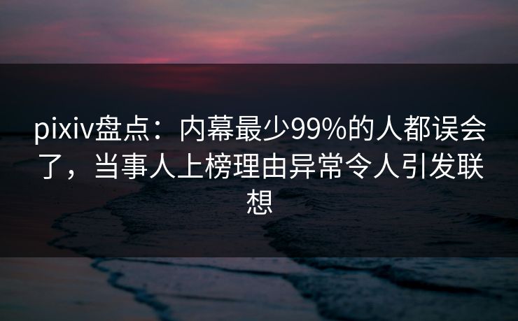 pixiv盘点：内幕最少99%的人都误会了，当事人上榜理由异常令人引发联想