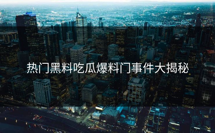 热门黑料吃瓜爆料门事件大揭秘