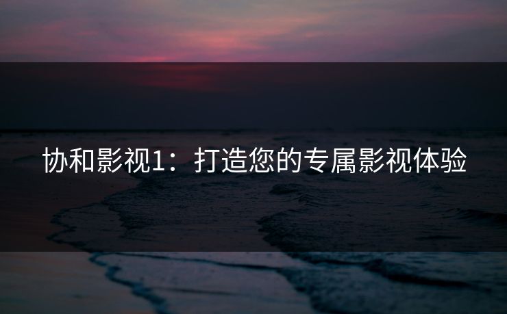 协和影视1：打造您的专属影视体验