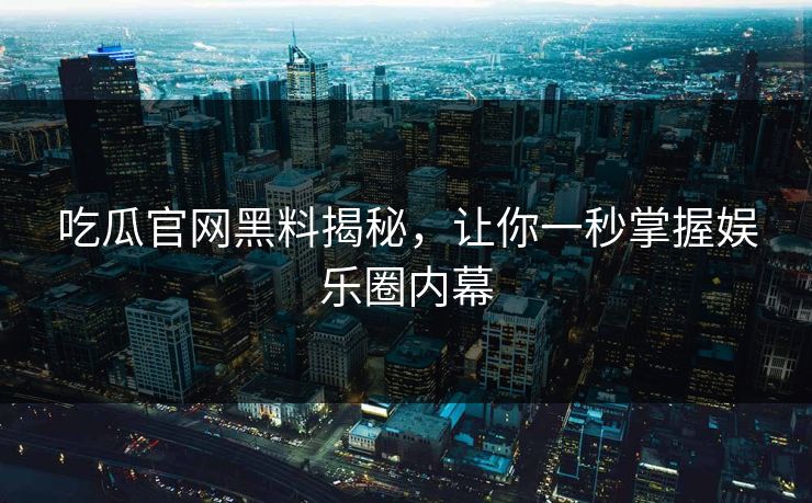 吃瓜官网黑料揭秘，让你一秒掌握娱乐圈内幕