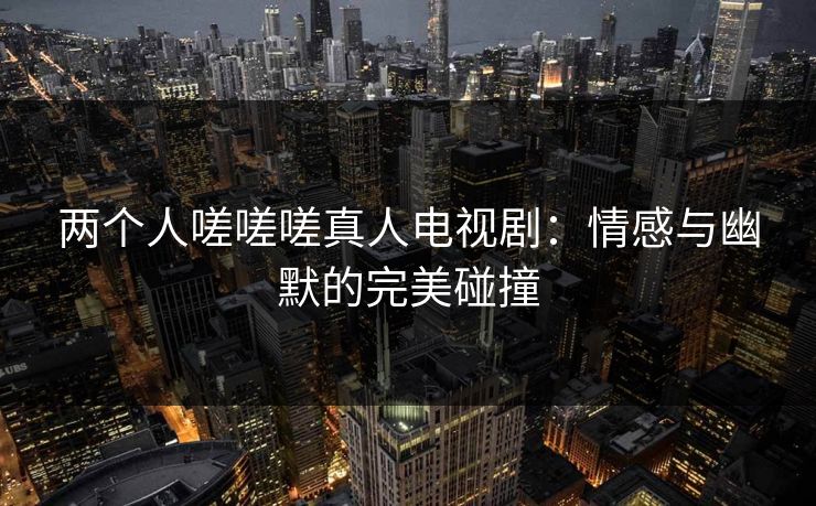 两个人嗟嗟嗟真人电视剧：情感与幽默的完美碰撞