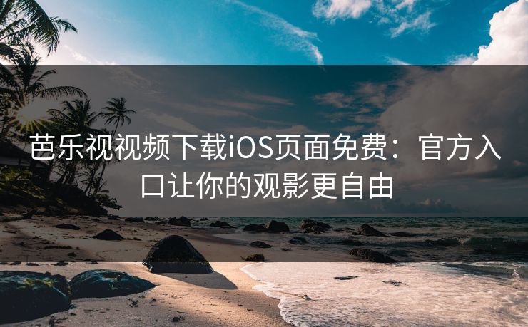 芭乐视视频下载iOS页面免费：官方入口让你的观影更自由