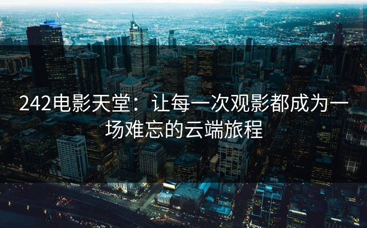 242电影天堂：让每一次观影都成为一场难忘的云端旅程