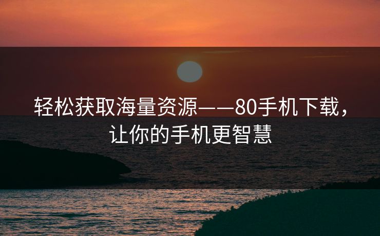 轻松获取海量资源——80手机下载，让你的手机更智慧