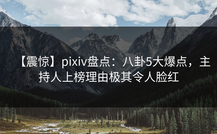 【震惊】pixiv盘点:八卦5大爆点,主持人上榜理由极其令人脸红 【震惊】pixiv盘点:八卦5大爆点,主持人上榜理由极其令人脸红