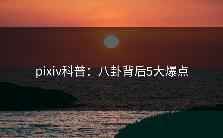 pixiv科普：八卦背后5大爆点