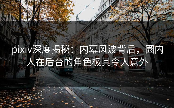 pixiv深度揭秘：内幕风波背后，圈内人在后台的角色极其令人意外