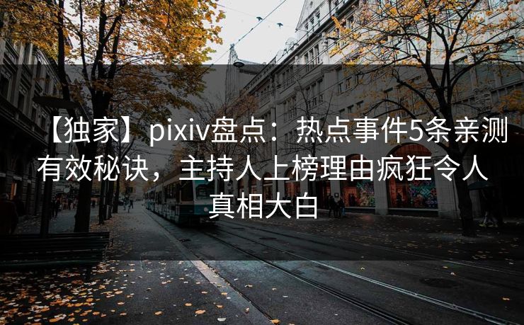 【独家】pixiv盘点：热点事件5条亲测有效秘诀，主持人上榜理由疯狂令人真相大白