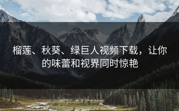 榴莲、秋葵、绿巨人视频下载，让你的味蕾和视界同时惊艳