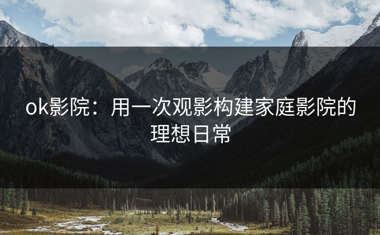 ok影院：用一次观影构建家庭影院的理想日常