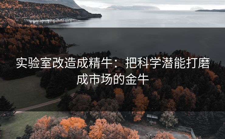 实验室改造成精牛：把科学潜能打磨成市场的金牛