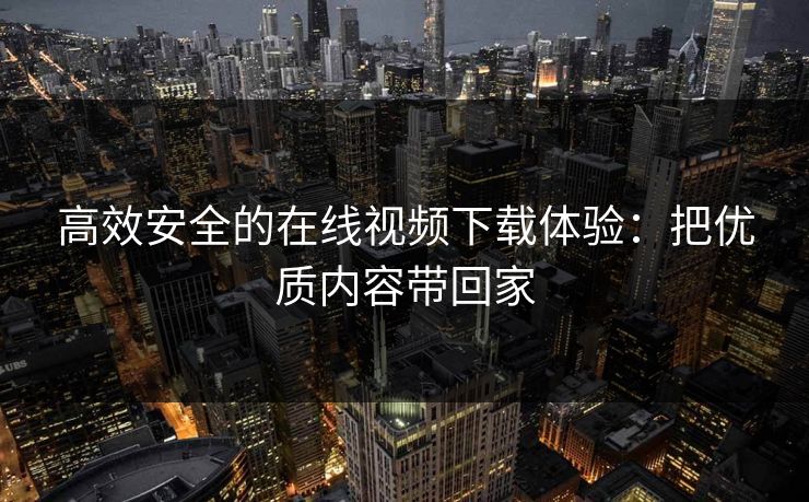 高效安全的在线视频下载体验：把优质内容带回家