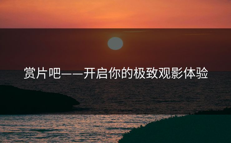 赏片吧——开启你的极致观影体验