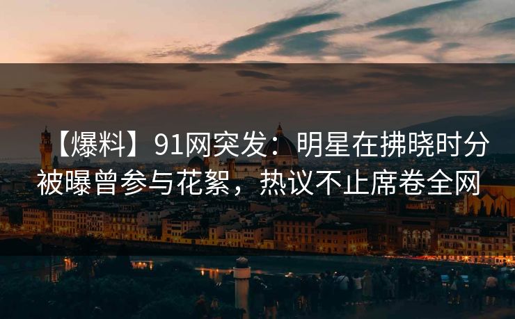 【爆料】91网突发：明星在拂晓时分被曝曾参与花絮，热议不止席卷全网