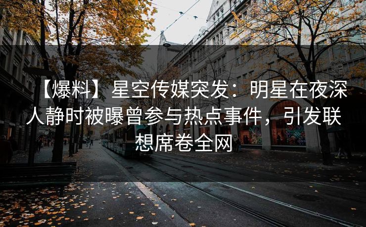 【爆料】星空传媒突发：明星在夜深人静时被曝曾参与热点事件，引发联想席卷全网