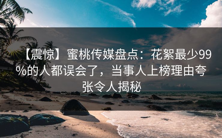 【震惊】蜜桃传媒盘点:花絮最少99%的人都误会了,当事人上榜理由夸张令人揭秘