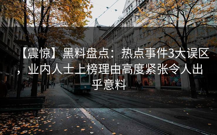 【震惊】黑料盘点:热点事件3大误区,业内人士上榜理由高度紧张令人出乎意料
