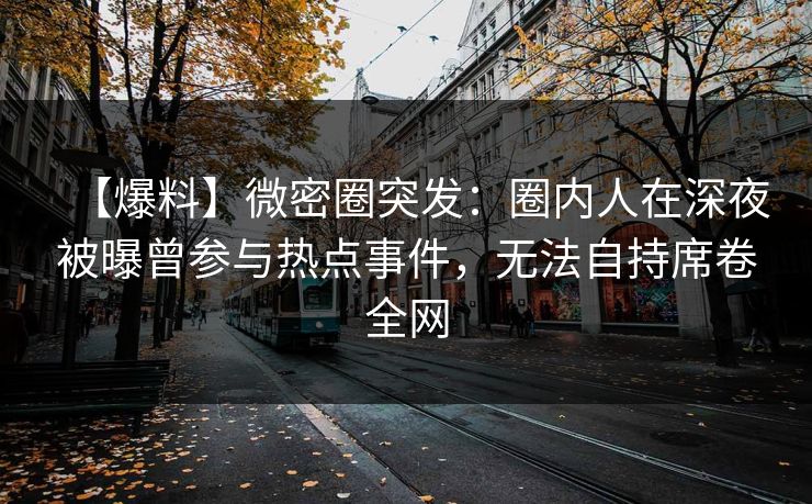 【爆料】微密圈突发:圈内人在深夜被曝曾参与热点事件,无法自持席卷全网