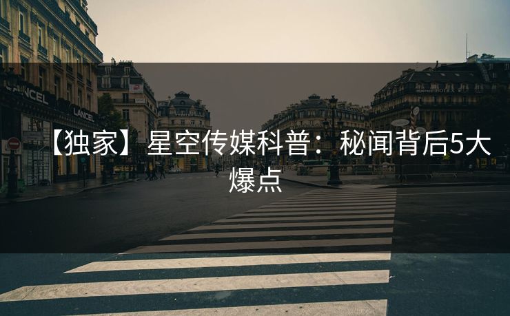 【独家】星空传媒科普：秘闻背后5大爆点