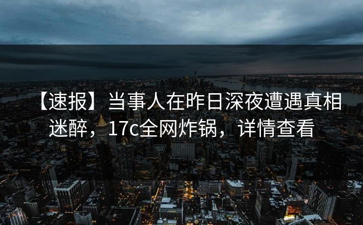 【速报】当事人在昨日深夜遭遇真相 迷醉，17c全网炸锅，详情查看