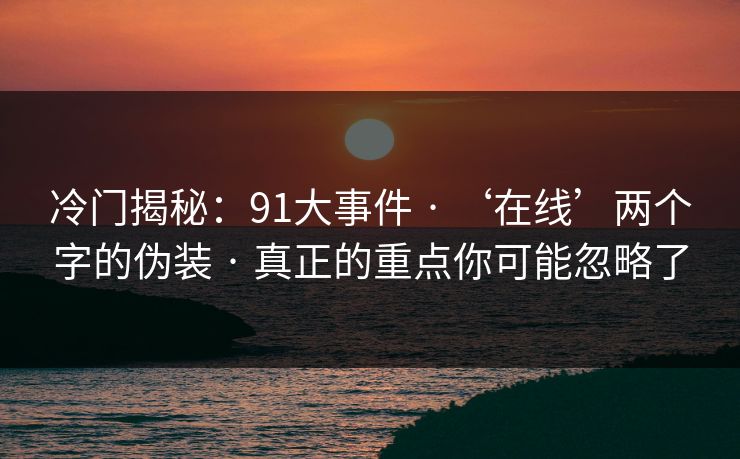 冷门揭秘：91大事件 · ‘在线’两个字的伪装 · 真正的重点你可能忽略了