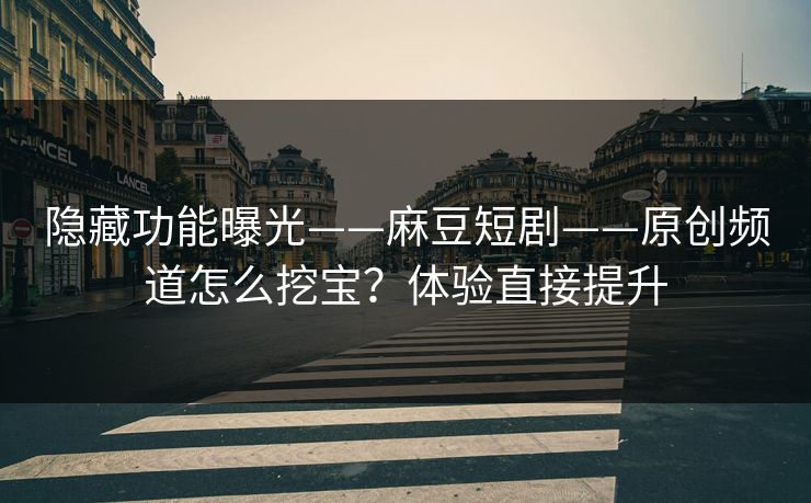 隐藏功能曝光——麻豆短剧——原创频道怎么挖宝?体验直接提升 隐藏功能曝光——麻豆短剧——原创频道怎么挖宝?体验直接提升