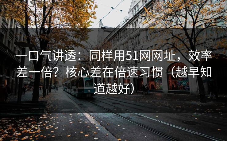 一口气讲透:同样用51网网址,效率差一倍?核心差在倍速习惯(越早知道越好)