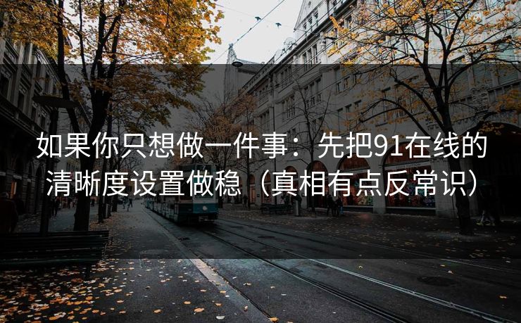 如果你只想做一件事：先把91在线的清晰度设置做稳（真相有点反常识）
