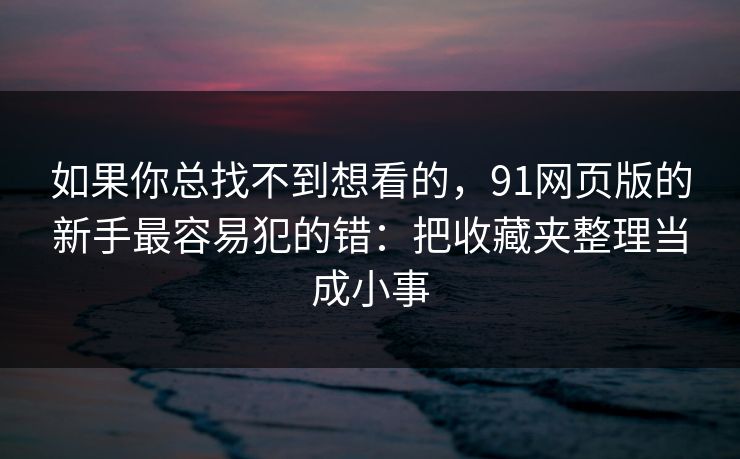 如果你总找不到想看的，91网页版的新手最容易犯的错：把收藏夹整理当成小事