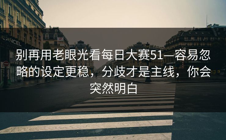 别再用老眼光看每日大赛51—容易忽略的设定更稳,分歧才是主线,你会突然明白
