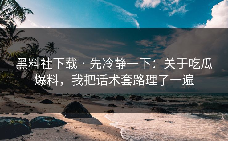 黑料社下载 · 先冷静一下:关于吃瓜爆料,我把话术套路理了一遍
