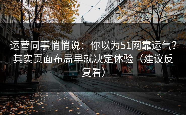 运营同事悄悄说:你以为51网靠运气?其实页面布局早就决定体验(建议反复看)