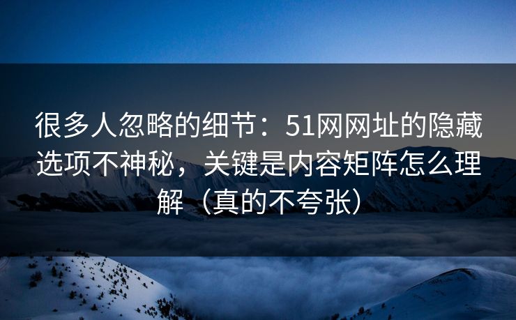 很多人忽略的细节：51网网址的隐藏选项不神秘，关键是内容矩阵怎么理解（真的不夸张）
