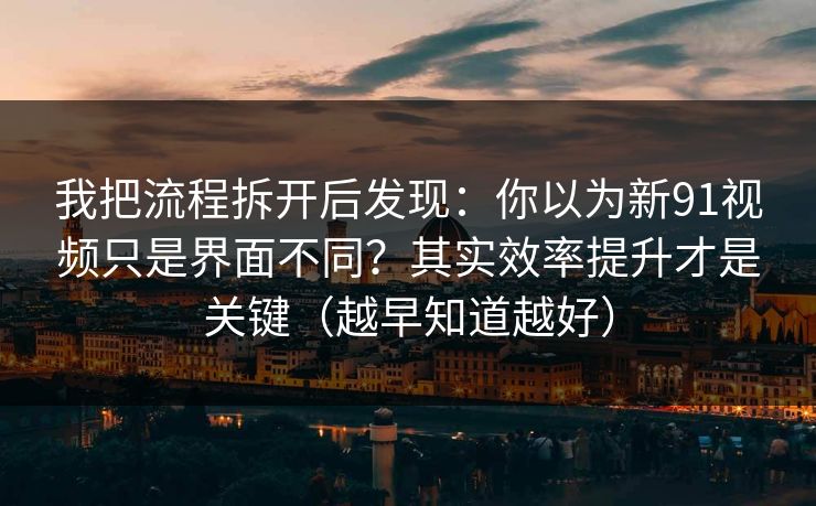 我把流程拆开后发现:你以为新91视频只是界面不同?其实效率提升才是关键(越早知道越好)