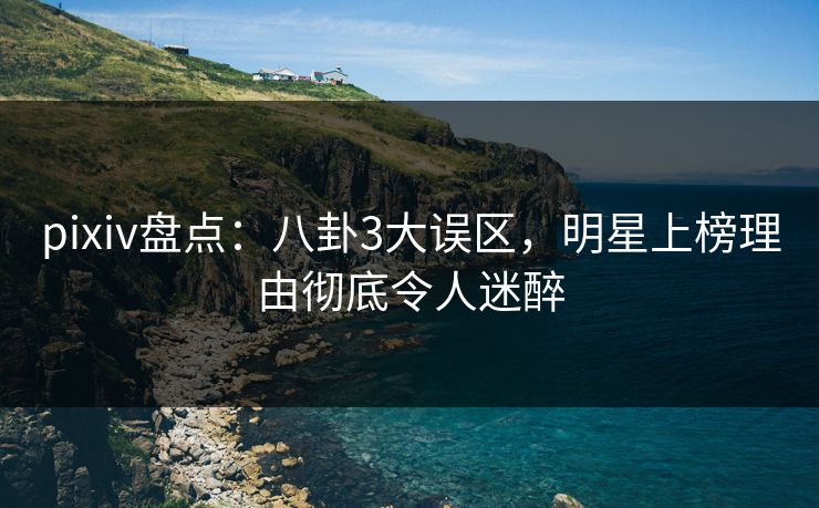 pixiv盘点:八卦3大误区,明星上榜理由彻底令人迷醉 pixiv盘点:八卦3大误区,明星上榜理由彻底令人迷醉