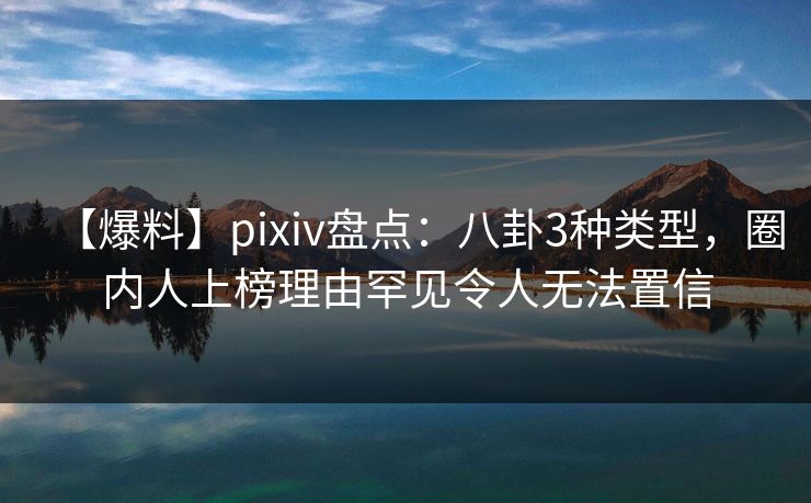 【爆料】pixiv盘点:八卦3种类型,圈内人上榜理由罕见令人无法置信 【爆料】pixiv盘点:八卦3种类型,圈内人上榜理由罕见令人无法置信