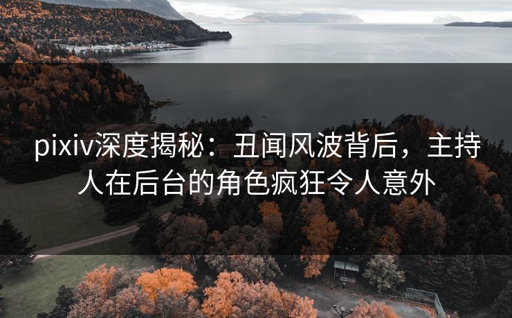 pixiv深度揭秘:丑闻风波背后,主持人在后台的角色疯狂令人意外 pixiv深度揭秘:丑闻风波背后,主持人在后台的角色疯狂令人意外