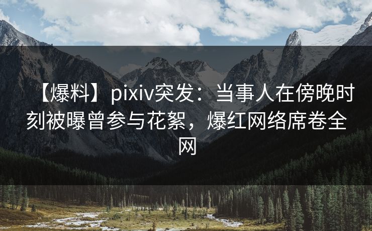【爆料】pixiv突发:当事人在傍晚时刻被曝曾参与花絮,爆红网络席卷全网 【爆料】pixiv突发:当事人在傍晚时刻被曝曾参与花絮,爆红网络席卷全网