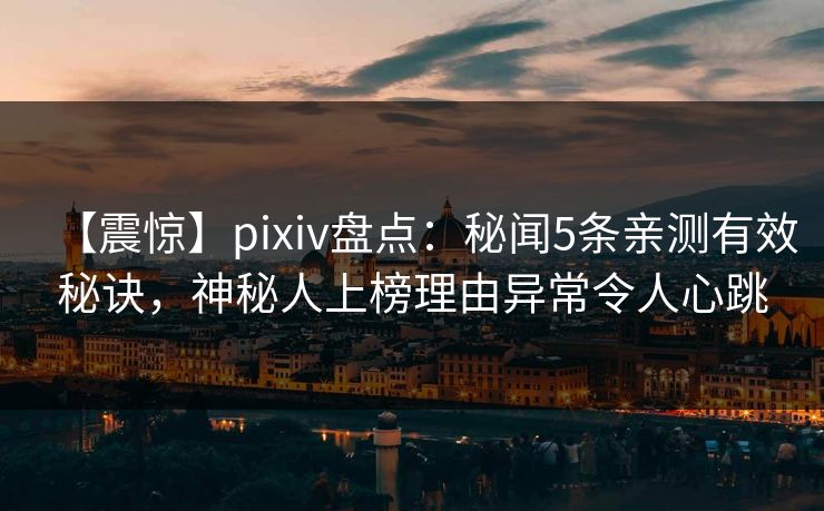 【震惊】pixiv盘点:秘闻5条亲测有效秘诀,神秘人上榜理由异常令人心跳 【震惊】pixiv盘点:秘闻5条亲测有效秘诀,神秘人上榜理由异常令人心跳