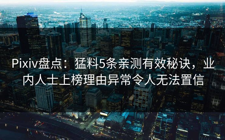 Pixiv盘点:猛料5条亲测有效秘诀,业内人士上榜理由异常令人无法置信 Pixiv盘点:猛料5条亲测有效秘诀,业内人士上榜理由异常令人无法置信