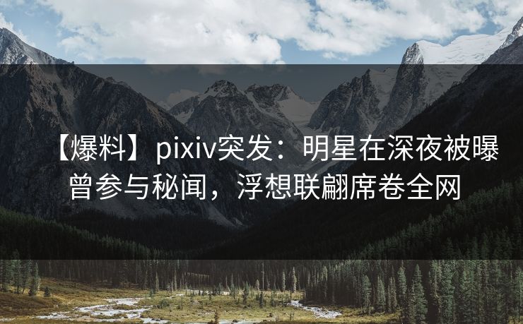 【爆料】pixiv突发：明星在深夜被曝曾参与秘闻，浮想联翩席卷全网