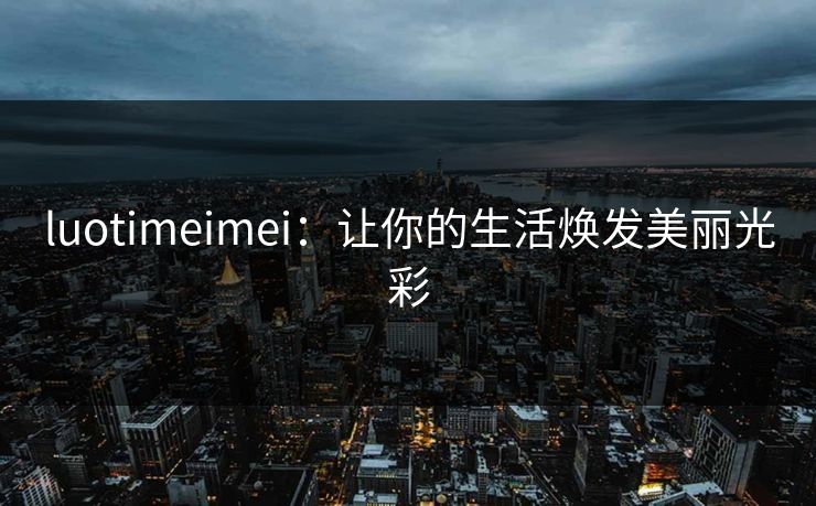 luotimeimei:让你的生活焕发美丽光彩 luotimeimei:让你的生活焕发美丽光彩